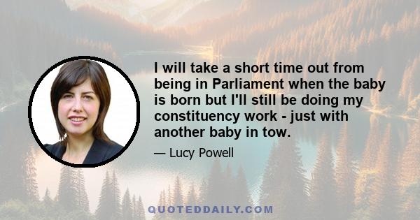 I will take a short time out from being in Parliament when the baby is born but I'll still be doing my constituency work - just with another baby in tow.