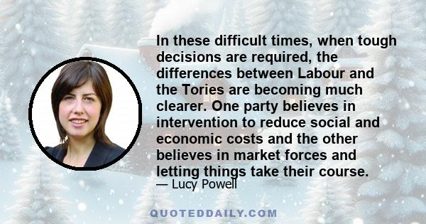 In these difficult times, when tough decisions are required, the differences between Labour and the Tories are becoming much clearer. One party believes in intervention to reduce social and economic costs and the other