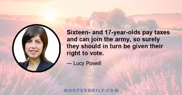 Sixteen- and 17-year-olds pay taxes and can join the army, so surely they should in turn be given their right to vote.