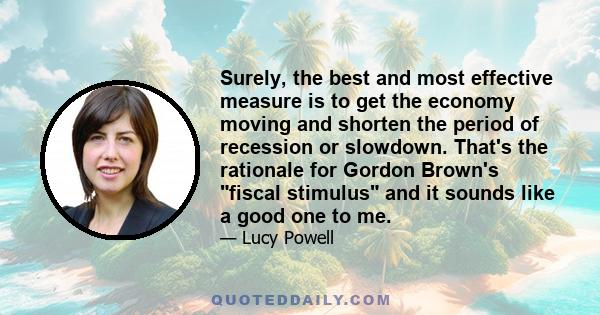 Surely, the best and most effective measure is to get the economy moving and shorten the period of recession or slowdown. That's the rationale for Gordon Brown's fiscal stimulus and it sounds like a good one to me.