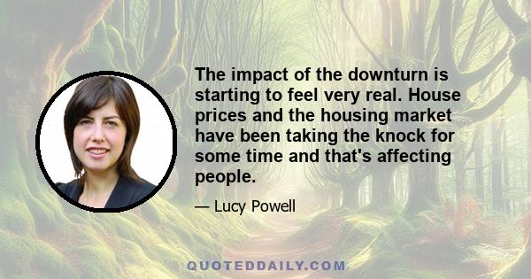 The impact of the downturn is starting to feel very real. House prices and the housing market have been taking the knock for some time and that's affecting people.