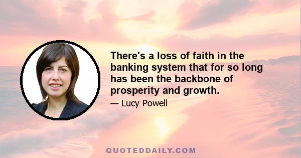 There's a loss of faith in the banking system that for so long has been the backbone of prosperity and growth.