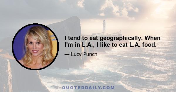 I tend to eat geographically. When I'm in L.A., I like to eat L.A. food.