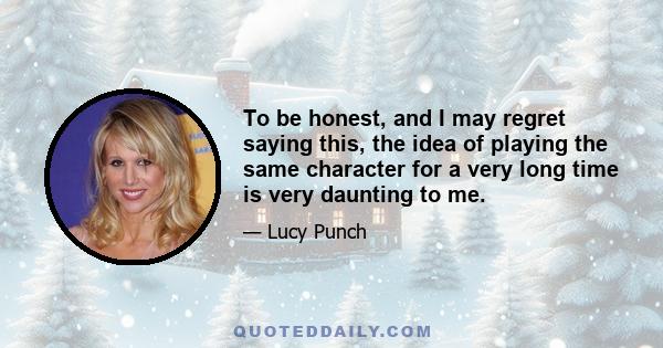 To be honest, and I may regret saying this, the idea of playing the same character for a very long time is very daunting to me.