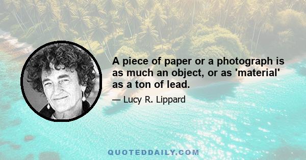 A piece of paper or a photograph is as much an object, or as 'material' as a ton of lead.