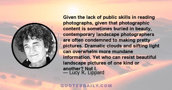 Given the lack of public skills in reading photographs, given that photographic content is sometimes buried in beauty, contemporary landscape photographers are often condemned to making pretty pictures. Dramatic clouds