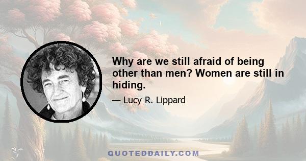 Why are we still afraid of being other than men? Women are still in hiding.