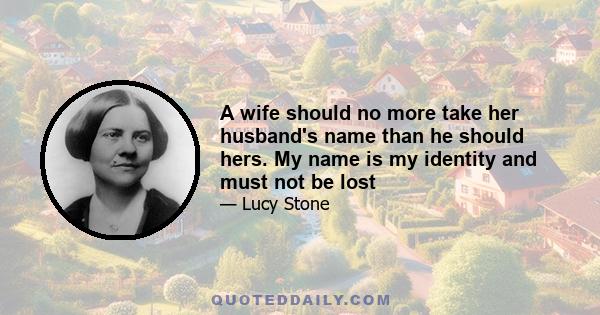 A wife should no more take her husband's name than he should hers. My name is my identity and must not be lost