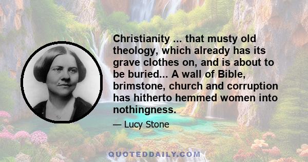 Christianity ... that musty old theology, which already has its grave clothes on, and is about to be buried... A wall of Bible, brimstone, church and corruption has hitherto hemmed women into nothingness.