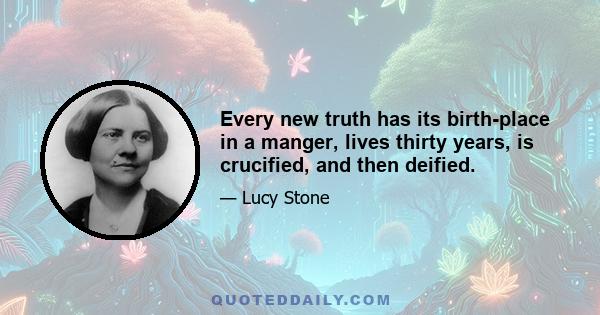 Every new truth has its birth-place in a manger, lives thirty years, is crucified, and then deified.