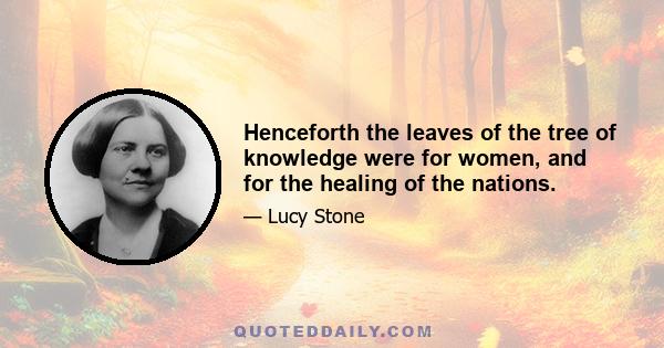 Henceforth the leaves of the tree of knowledge were for women, and for the healing of the nations.