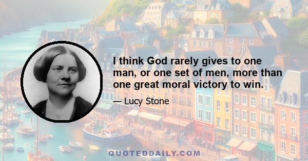 I think God rarely gives to one man, or one set of men, more than one great moral victory to win.