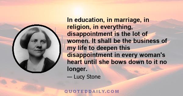 In education, in marriage, in religion, in everything, disappointment is the lot of women. It shall be the business of my life to deepen this disappointment in every woman's heart until she bows down to it no longer.