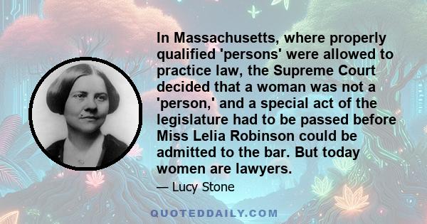 In Massachusetts, where properly qualified 'persons' were allowed to practice law, the Supreme Court decided that a woman was not a 'person,' and a special act of the legislature had to be passed before Miss Lelia