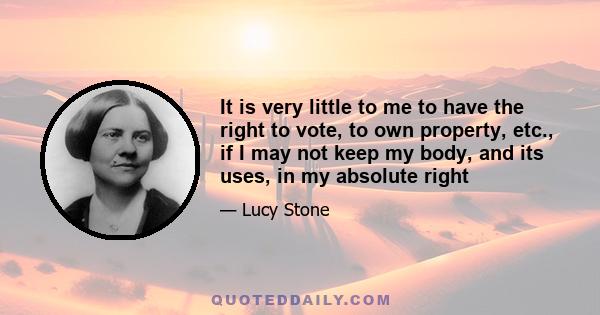 It is very little to me to have the right to vote, to own property, etc., if I may not keep my body, and its uses, in my absolute right