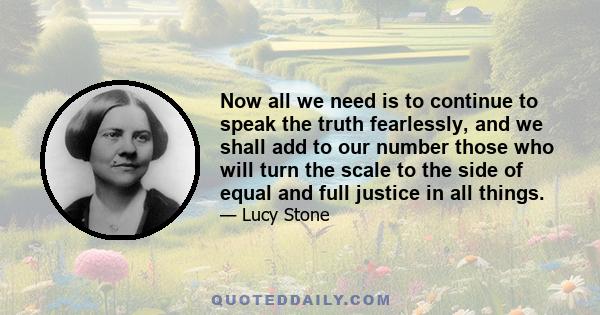 Now all we need is to continue to speak the truth fearlessly, and we shall add to our number those who will turn the scale to the side of equal and full justice in all things.