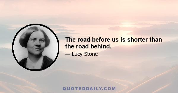 The road before us is shorter than the road behind.