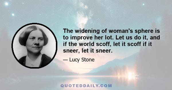 The widening of woman's sphere is to improve her lot. Let us do it, and if the world scoff, let it scoff if it sneer, let it sneer.