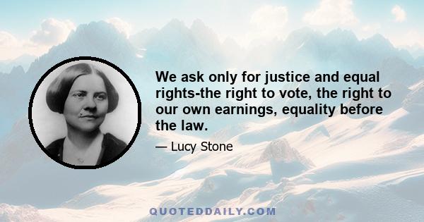 We ask only for justice and equal rights-the right to vote, the right to our own earnings, equality before the law.