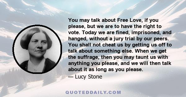 You may talk about Free Love, if you please, but we are to have the right to vote. Today we are fined, imprisoned, and hanged, without a jury trial by our peers. You shall not cheat us by getting us off to talk about