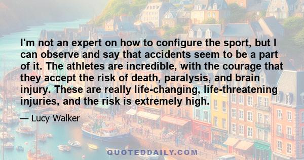 I'm not an expert on how to configure the sport, but I can observe and say that accidents seem to be a part of it. The athletes are incredible, with the courage that they accept the risk of death, paralysis, and brain