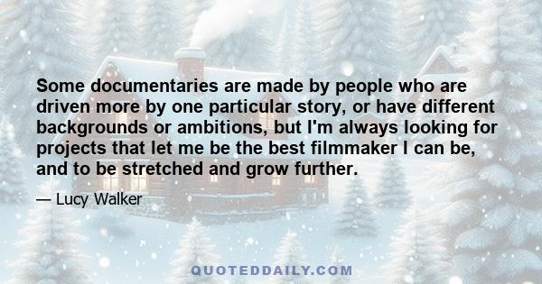 Some documentaries are made by people who are driven more by one particular story, or have different backgrounds or ambitions, but I'm always looking for projects that let me be the best filmmaker I can be, and to be