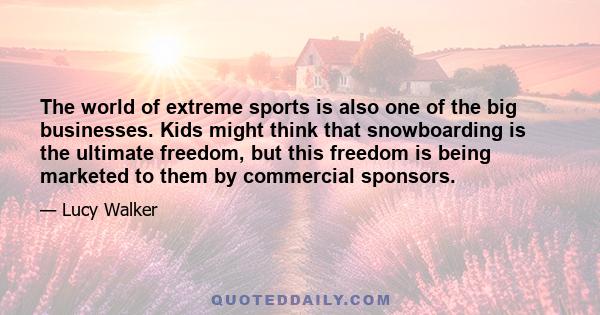 The world of extreme sports is also one of the big businesses. Kids might think that snowboarding is the ultimate freedom, but this freedom is being marketed to them by commercial sponsors.