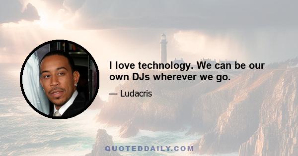 I love technology. We can be our own DJs wherever we go.