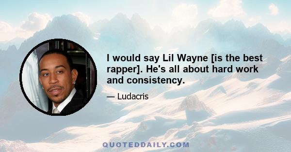 I would say Lil Wayne [is the best rapper]. He's all about hard work and consistency.