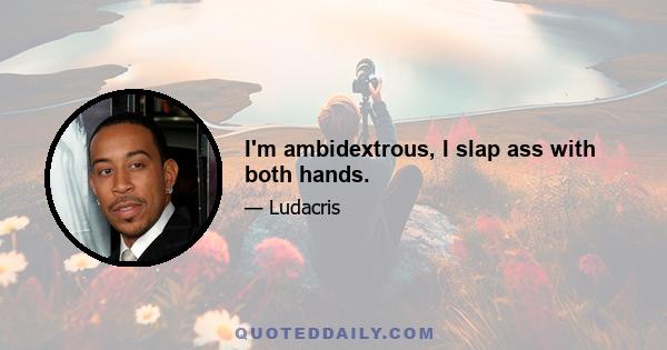 I'm ambidextrous, I slap ass with both hands.