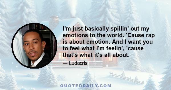 I'm just basically spillin' out my emotions to the world. 'Cause rap is about emotion. And I want you to feel what I'm feelin', 'cause that's what it's all about.