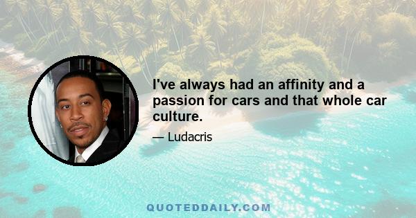 I've always had an affinity and a passion for cars and that whole car culture.