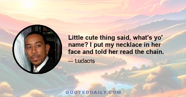 Little cute thing said, what's yo' name? I put my necklace in her face and told her read the chain.