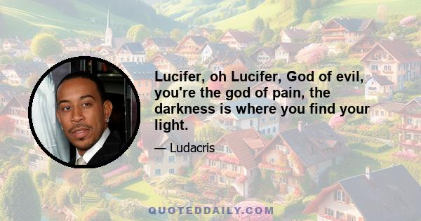 Lucifer, oh Lucifer, God of evil, you're the god of pain, the darkness is where you find your light.