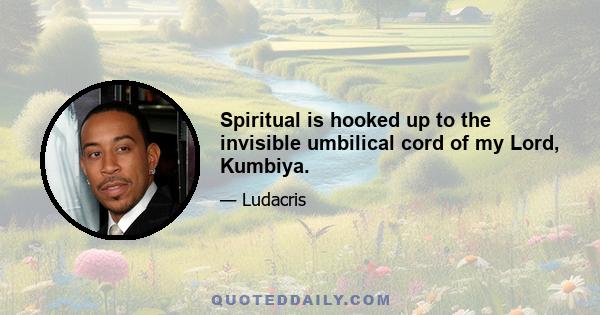 Spiritual is hooked up to the invisible umbilical cord of my Lord, Kumbiya.