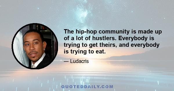 The hip-hop community is made up of a lot of hustlers. Everybody is trying to get theirs, and everybody is trying to eat.