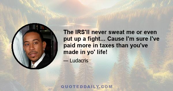 The IRS'll never sweat me or even put up a fight... Cause I'm sure I've paid more in taxes than you've made in yo' life!