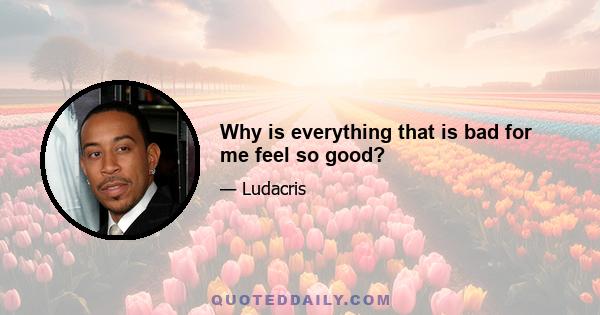 Why is everything that is bad for me feel so good?