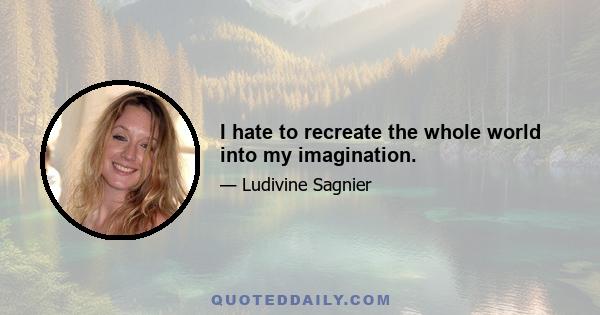 I hate to recreate the whole world into my imagination.