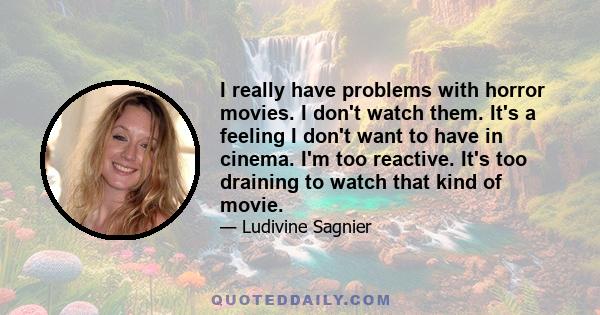 I really have problems with horror movies. I don't watch them. It's a feeling I don't want to have in cinema. I'm too reactive. It's too draining to watch that kind of movie.