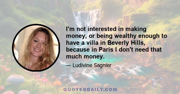 I'm not interested in making money, or being wealthy enough to have a villa in Beverly Hills, because in Paris I don't need that much money.