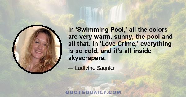 In 'Swimming Pool,' all the colors are very warm, sunny, the pool and all that. In 'Love Crime,' everything is so cold, and it's all inside skyscrapers.