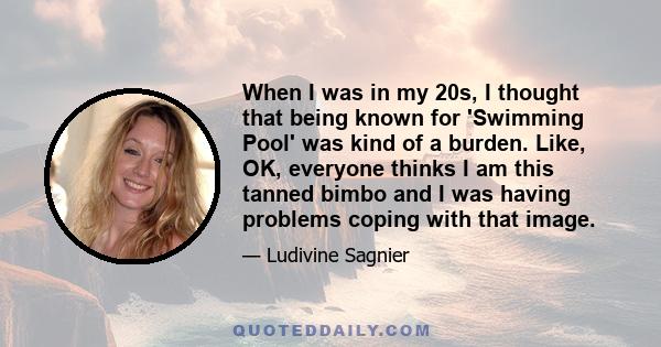 When I was in my 20s, I thought that being known for 'Swimming Pool' was kind of a burden. Like, OK, everyone thinks I am this tanned bimbo and I was having problems coping with that image.