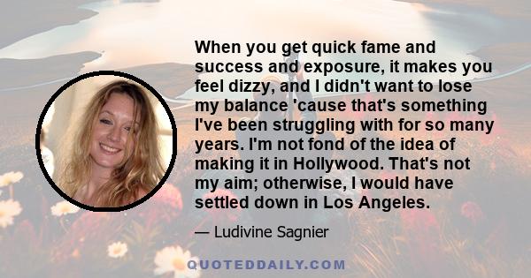 When you get quick fame and success and exposure, it makes you feel dizzy, and I didn't want to lose my balance 'cause that's something I've been struggling with for so many years. I'm not fond of the idea of making it