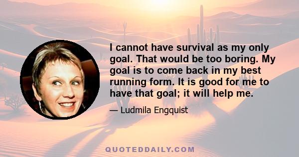 I cannot have survival as my only goal. That would be too boring. My goal is to come back in my best running form. It is good for me to have that goal; it will help me.