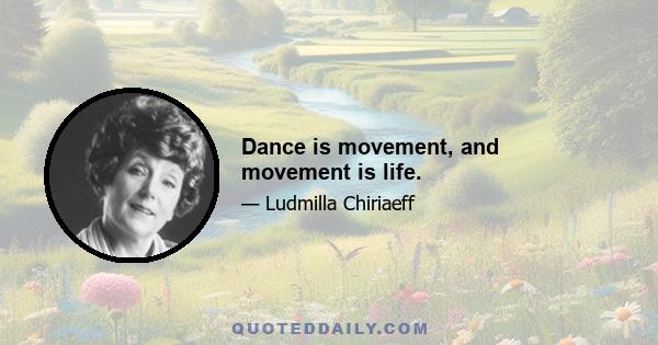 Dance is movement, and movement is life.