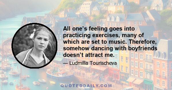 All one’s feeling goes into practicing exercises, many of which are set to music. Therefore, somehow dancing with boyfriends doesn’t attract me.