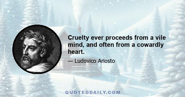 Cruelty ever proceeds from a vile mind, and often from a cowardly heart.