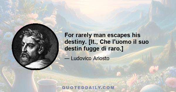 For rarely man escapes his destiny. [It., Che l'uomo il suo destin fugge di raro.]