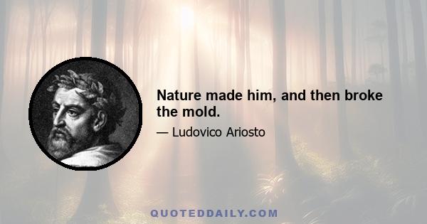 Nature made him, and then broke the mold.